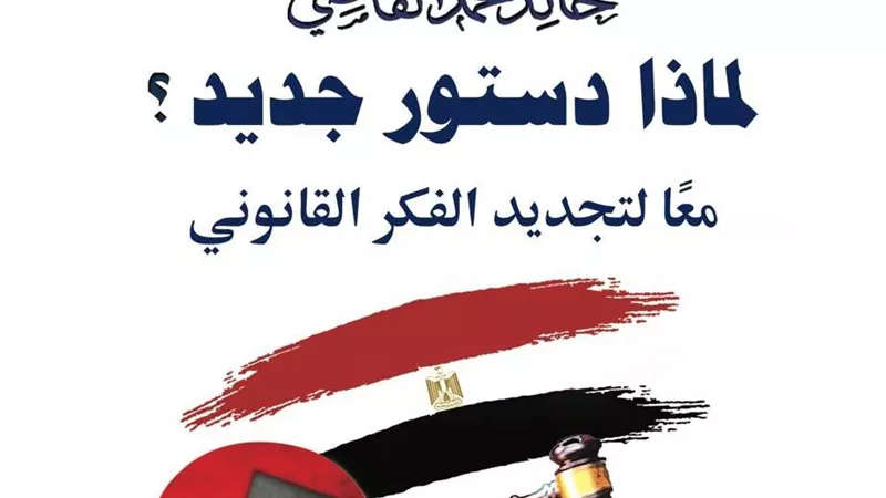 لماذا دستور جديد؟ معًا لتجديد الفكر القانوني كتاب جديد للمستشار خالد القاضي