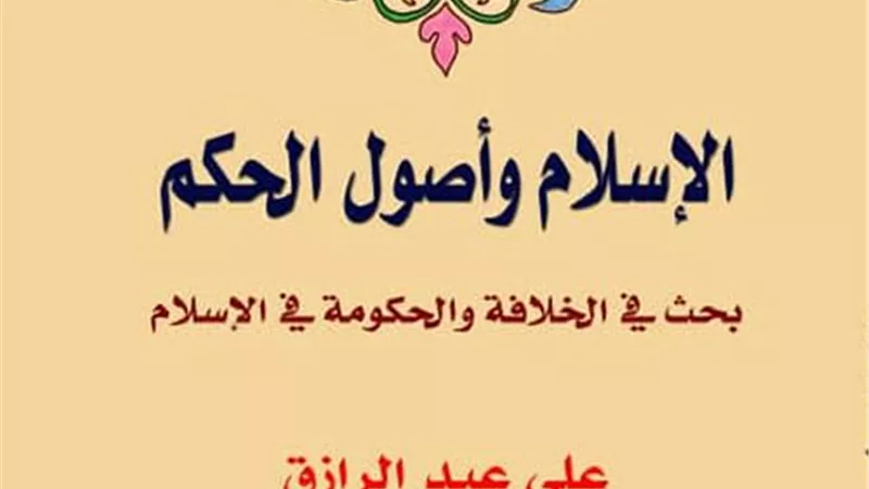 الإسلام وأصول الحكم.. كتاب تحدى المفاهيم التقليدية للخلافة والدولة الدينية