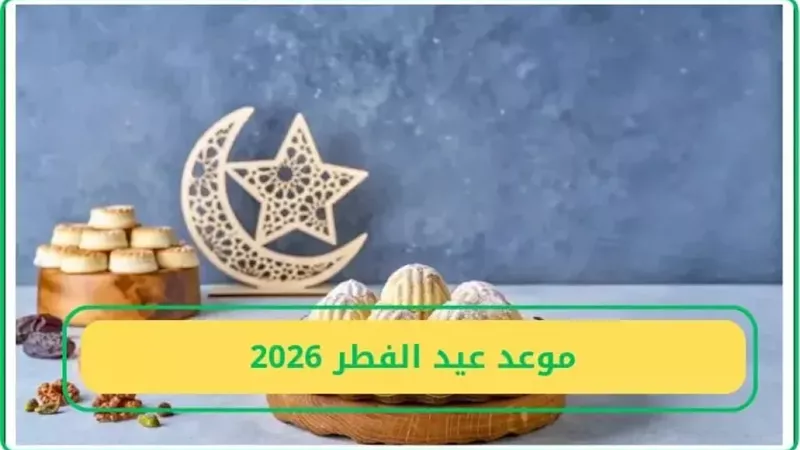 موعد عيد الفطر 2026: كم باقي على أول أيام العيد؟ 