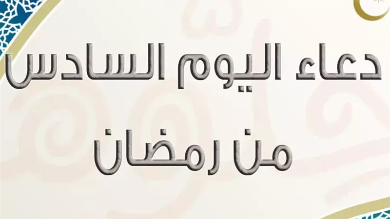 دعاء اليوم السادس من رمضان 2026: اللهم اجعل هذا اليوم سببًا لسعادة قلوبنا 