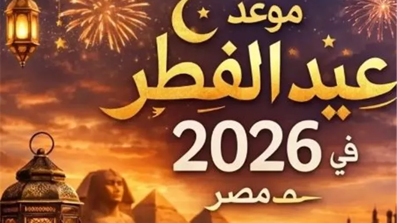 موعد عيد الفطر 2026.. الجمعة أم السبت؟..