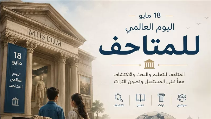 «اليوم العالمي للمتاحف».. ذاكرة الحضارات وجسر يربط الماضي بالحاضر