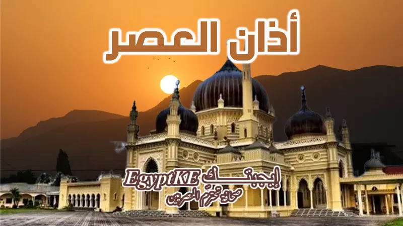 وقت أذان العصر اليوم الأحد 15 فبراير بالقاهرة والمحافظات ضمن مواقيت الصلاة